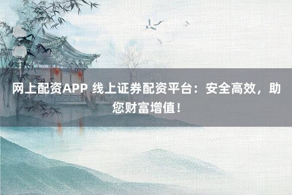 网上配资APP 线上证券配资平台：安全高效，助您财富增值！