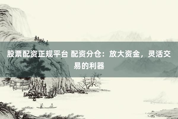 股票配资正规平台 配资分仓：放大资金，灵活交易的利器