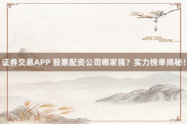 证券交易APP 股票配资公司哪家强？实力榜单揭秘！