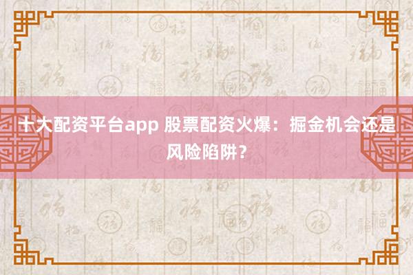 十大配资平台app 股票配资火爆:掘金机会还是风险陷阱?