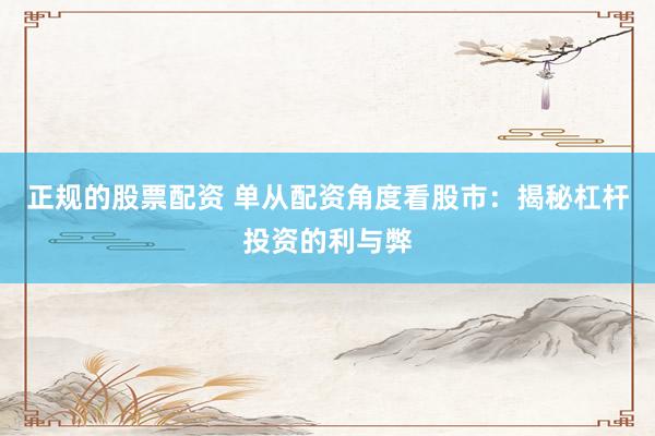 正规的股票配资 单从配资角度看股市：揭秘杠杆投资的利与弊