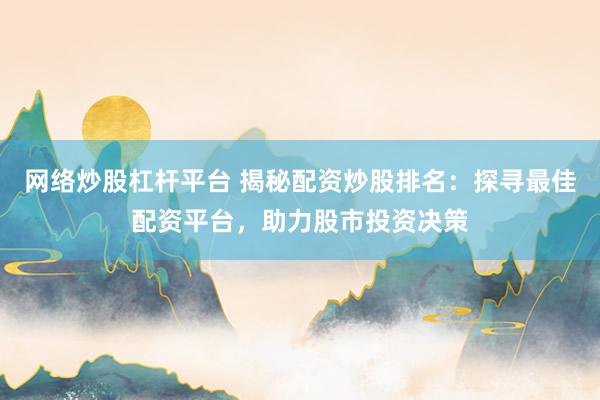 网络炒股杠杆平台 揭秘配资炒股排名:探寻最佳配资平台,助力股市投资决策