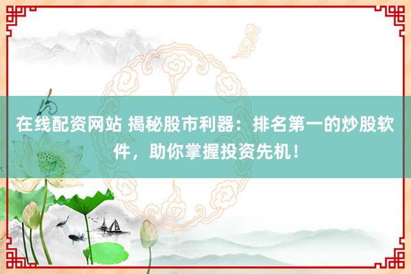 在线配资网站 揭秘股市利器：排名第一的炒股软件，助你掌握投资先机！