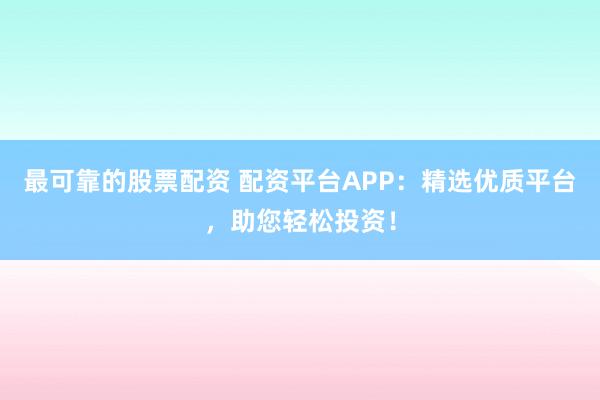 最可靠的股票配资 配资平台APP:精选优质平台,助您轻松投资!