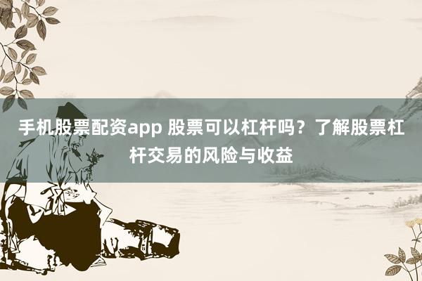 手机股票配资app 股票可以杠杆吗?了解股票杠杆交易的风险与收益