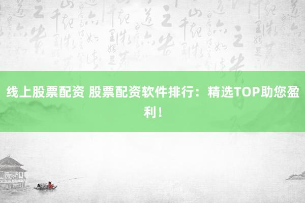 线上股票配资 股票配资软件排行：精选TOP助您盈利！