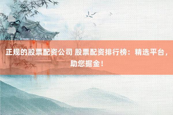 正规的股票配资公司 股票配资排行榜：精选平台，助您掘金！