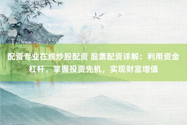 配资专业在线炒股配资 股票配资详解：利用资金杠杆，掌握投资先机，实现财富增值
