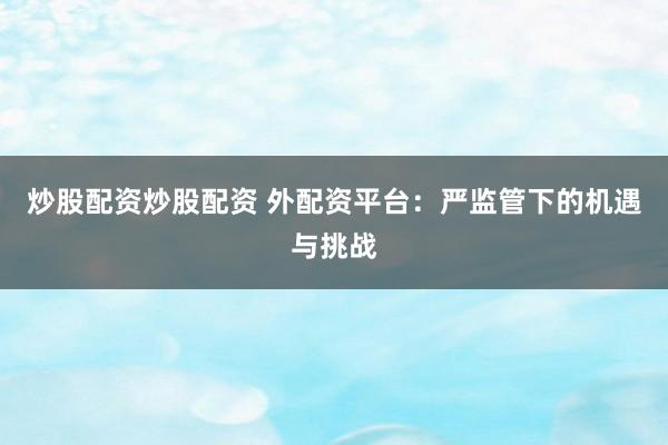 炒股配资炒股配资 外配资平台：严监管下的机遇与挑战