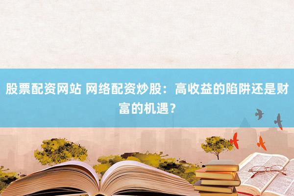 股票配资网站 网络配资炒股：高收益的陷阱还是财富的机遇？