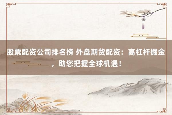 股票配资公司排名榜 外盘期货配资：高杠杆掘金，助您把握全球机遇！