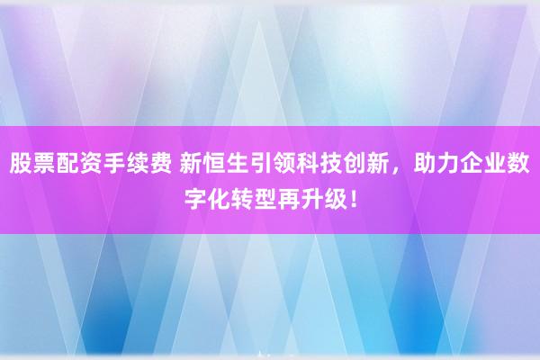 股票配资手续费 新恒生引领科技创新，助力企业数字化转型再升级！