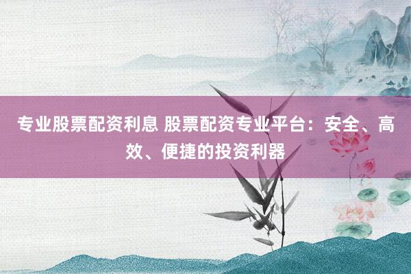 专业股票配资利息 股票配资专业平台:安全、高效、便捷的投资利器