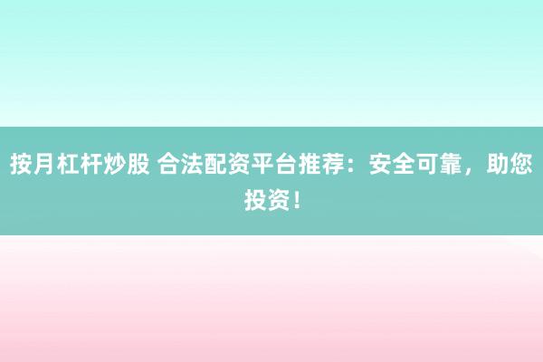 按月杠杆炒股 合法配资平台推荐：安全可靠，助您投资！