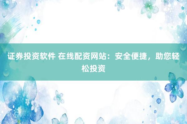 证券投资软件 在线配资网站:安全便捷,助您轻松投资