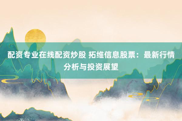 配资专业在线配资炒股 拓维信息股票:最新行情分析与投资展望