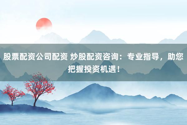 股票配资公司配资 炒股配资咨询:专业指导,助您把握投资机遇!