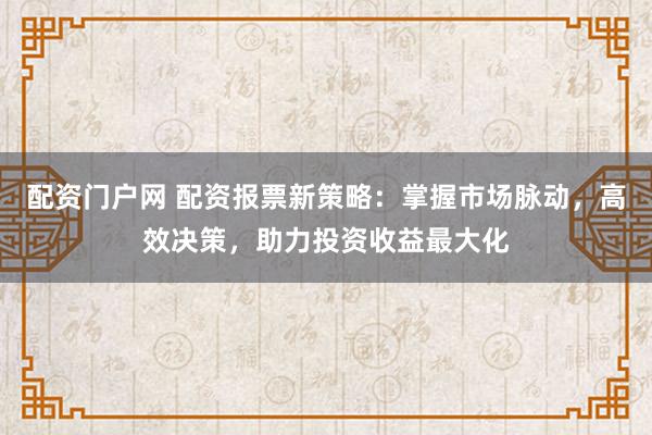 配资门户网 配资报票新策略：掌握市场脉动，高效决策，助力投资收益最大化
