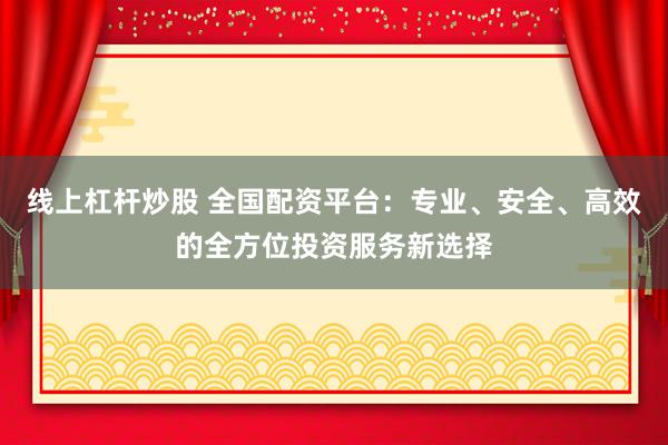 线上杠杆炒股 全国配资平台:专业、安全、高效的全方位投资服务新选择