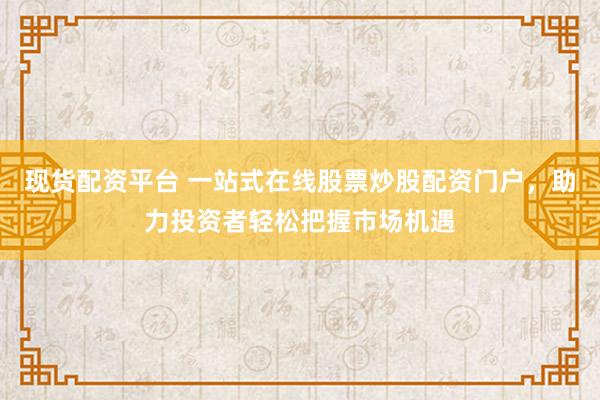现货配资平台 一站式在线股票炒股配资门户，助力投资者轻松把握市场机遇