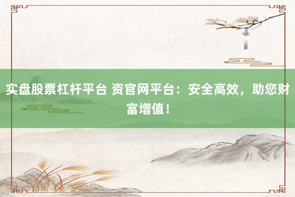 实盘股票杠杆平台 资官网平台:安全高效,助您财富增值!