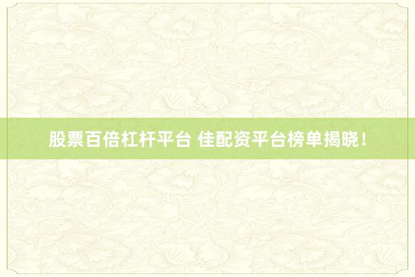 股票百倍杠杆平台 佳配资平台榜单揭晓!