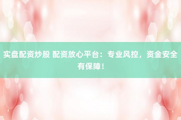 实盘配资炒股 配资放心平台:专业风控,资金安全有保障!
