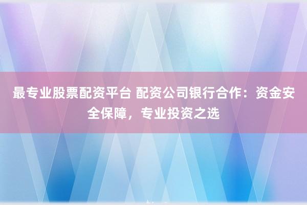 最专业股票配资平台 配资公司银行合作:资金安全保障,专业投资之选