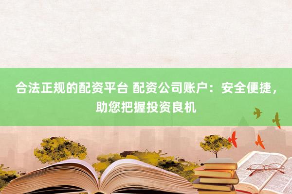 合法正规的配资平台 配资公司账户:安全便捷,助您把握投资良机