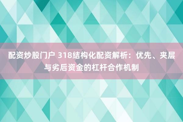 配资炒股门户 318结构化配资解析:优先、夹层与劣后资金的杠杆合作机制