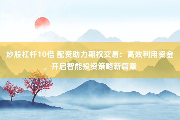 炒股杠杆10倍 配资助力期权交易:高效利用资金,开启智能投资策略新篇章