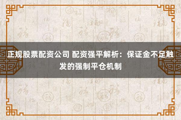 正规股票配资公司 配资强平解析:保证金不足触发的强制平仓机制