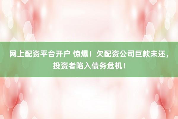 网上配资平台开户 惊爆!欠配资公司巨款未还,投资者陷入债务危机!