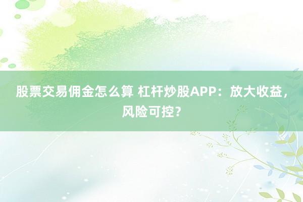 股票交易佣金怎么算 杠杆炒股APP：放大收益，风险可控？