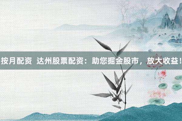 按月配资 达州股票配资:助您掘金股市,放大收益!