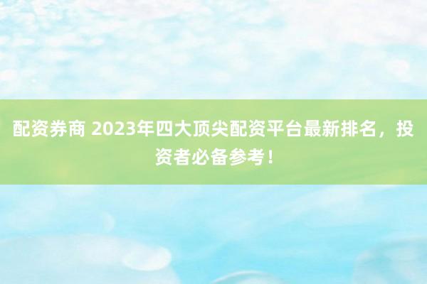 配资券商 2023年四大顶尖配资平台最新排名，投资者必备参考！
