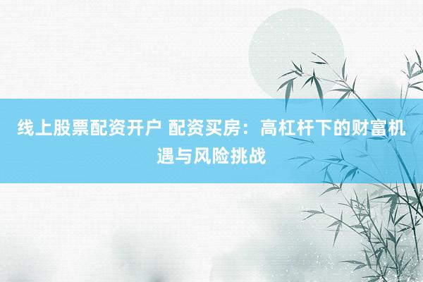 线上股票配资开户 配资买房:高杠杆下的财富机遇与风险挑战