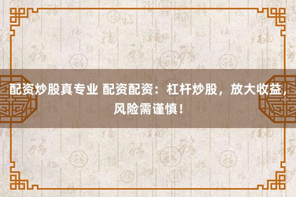 配资炒股真专业 配资配资:杠杆炒股,放大收益,风险需谨慎!