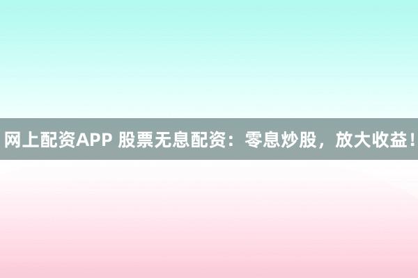 网上配资APP 股票无息配资：零息炒股，放大收益！