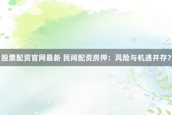 股票配资官网最新 民间配资房押:风险与机遇并存?