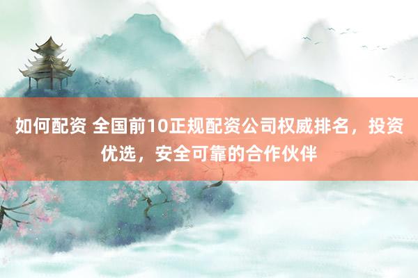 如何配资 全国前10正规配资公司权威排名，投资优选，安全可靠的合作伙伴