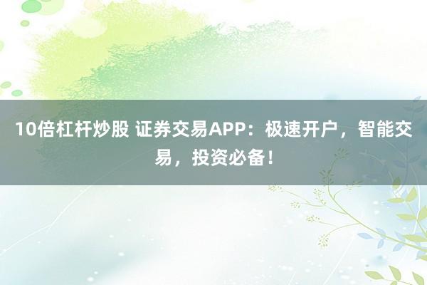 10倍杠杆炒股 证券交易APP：极速开户，智能交易，投资必备！