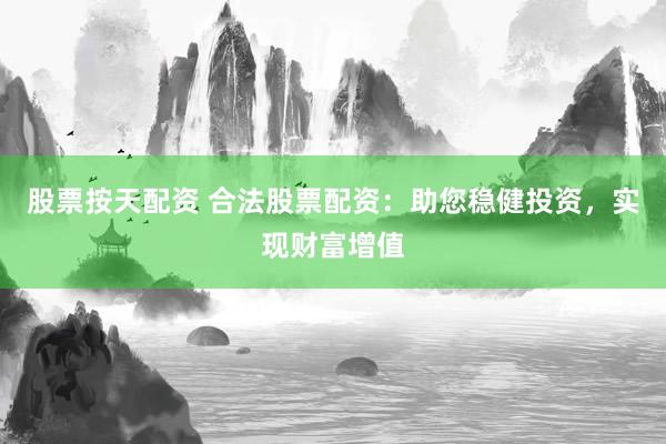 股票按天配资 合法股票配资:助您稳健投资,实现财富增值