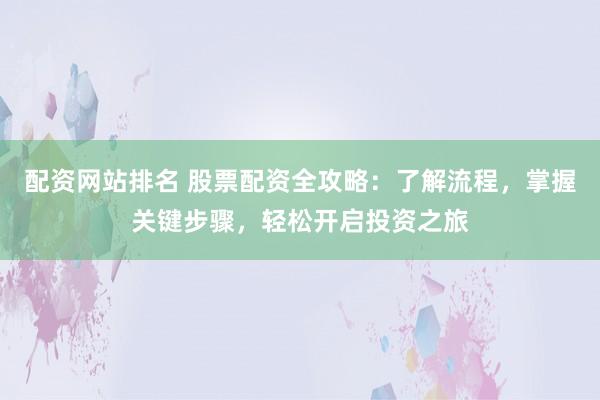 配资网站排名 股票配资全攻略：了解流程，掌握关键步骤，轻松开启投资之旅