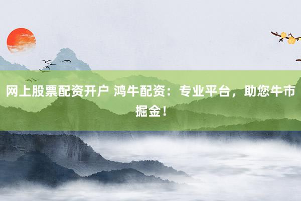 网上股票配资开户 鸿牛配资：专业平台，助您牛市掘金！