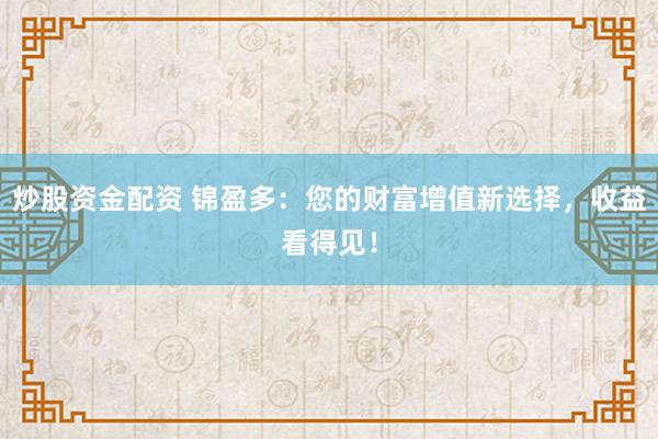 炒股资金配资 锦盈多:您的财富增值新选择,收益看得见!