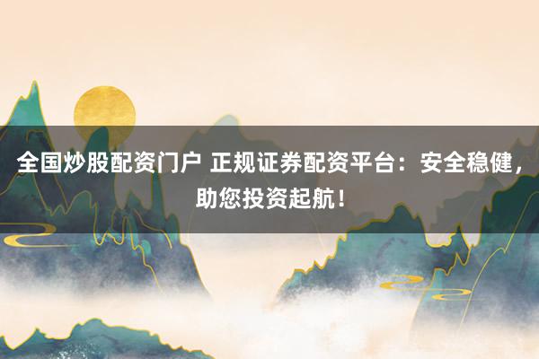 全国炒股配资门户 正规证券配资平台：安全稳健，助您投资起航！