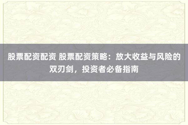 股票配资配资 股票配资策略：放大收益与风险的双刃剑，投资者必备指南
