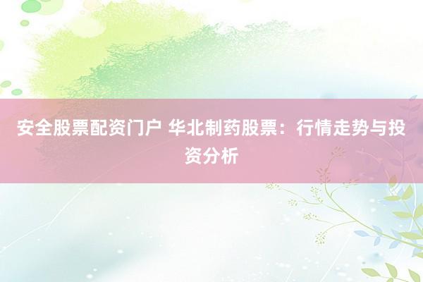 安全股票配资门户 华北制药股票：行情走势与投资分析