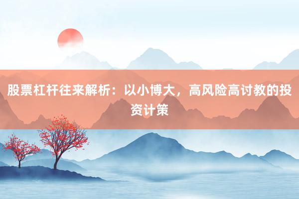 股票杠杆往来解析:以小博大,高风险高讨教的投资计策